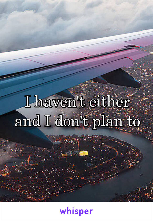 I haven't either and I don't plan to