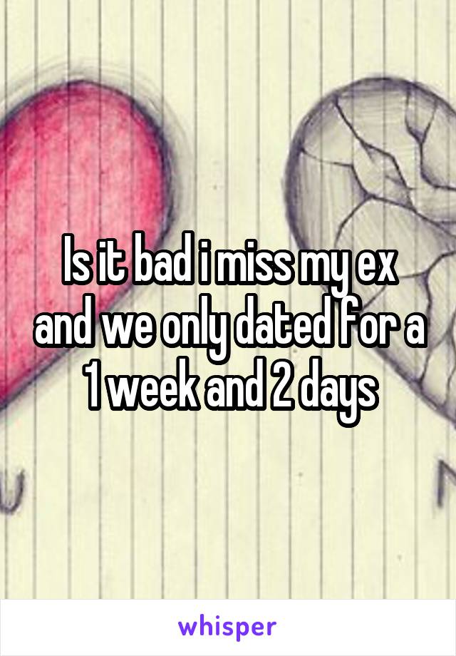 Is it bad i miss my ex and we only dated for a 1 week and 2 days