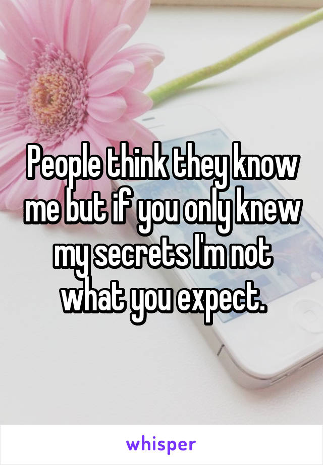 People think they know me but if you only knew my secrets I'm not what you expect.