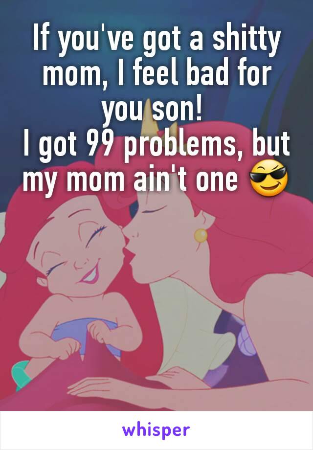 If you've got a shitty mom, I feel bad for you son! 
I got 99 problems, but my mom ain't one 😎