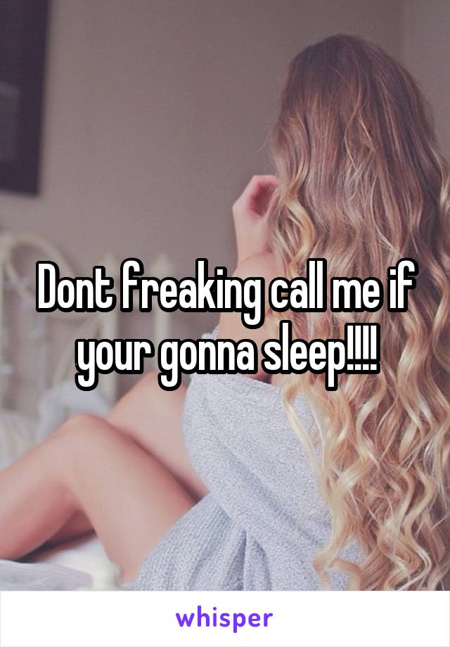 Dont freaking call me if your gonna sleep!!!!