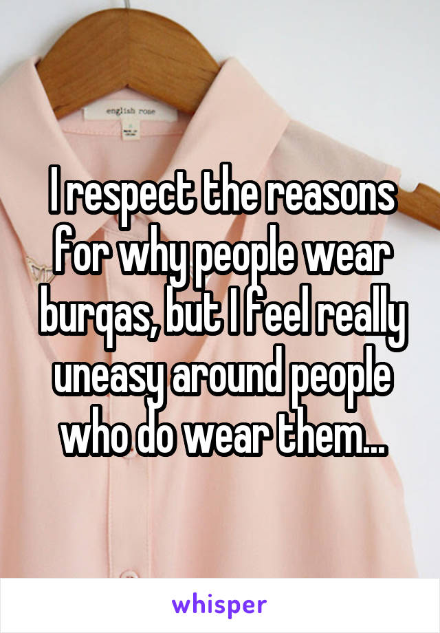 I respect the reasons for why people wear burqas, but I feel really uneasy around people who do wear them...