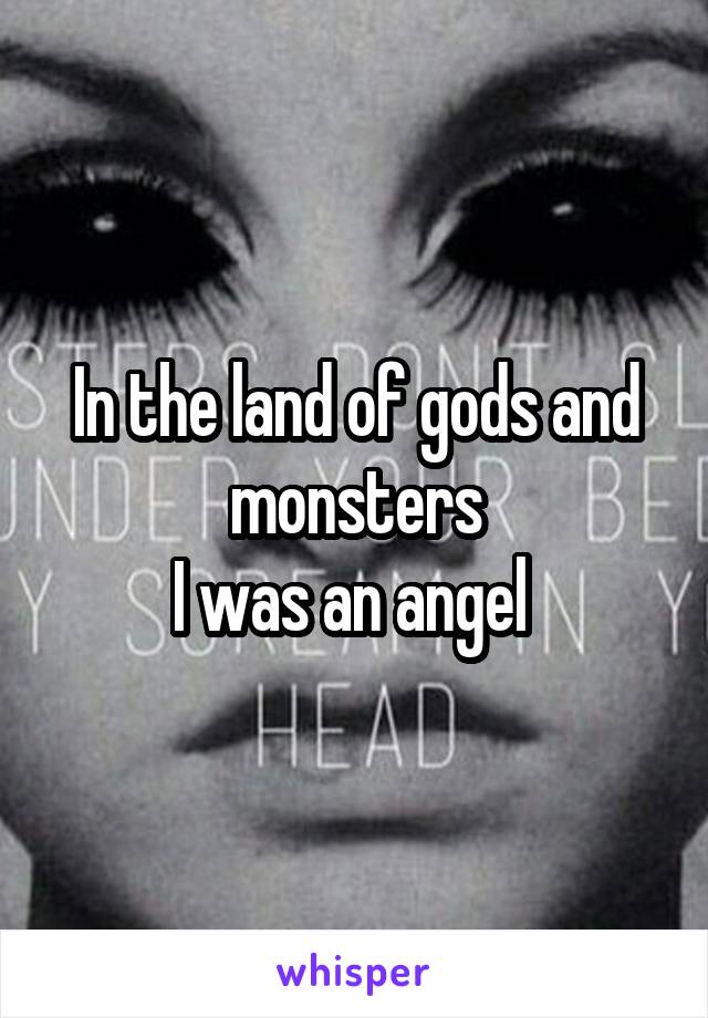 In the land of gods and monsters
I was an angel 