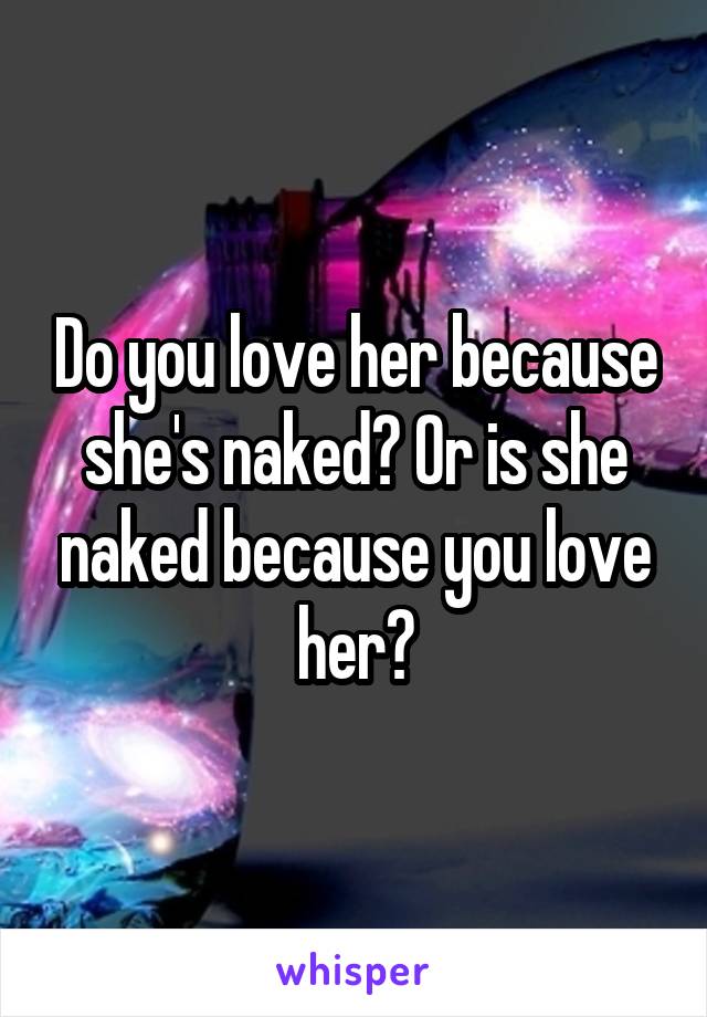 Do you love her because she's naked? Or is she naked because you love her?