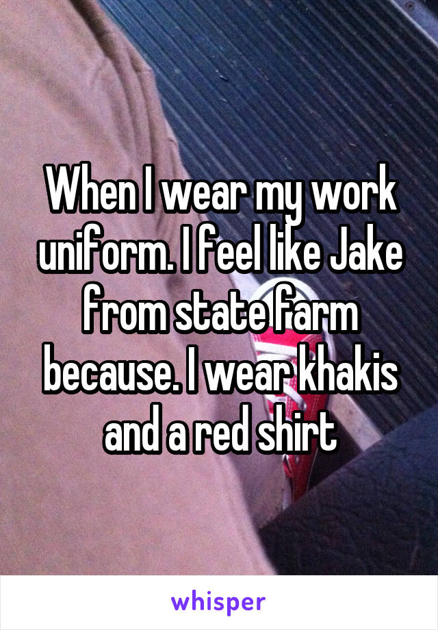 When I wear my work uniform. I feel like Jake from state farm because. I wear khakis and a red shirt