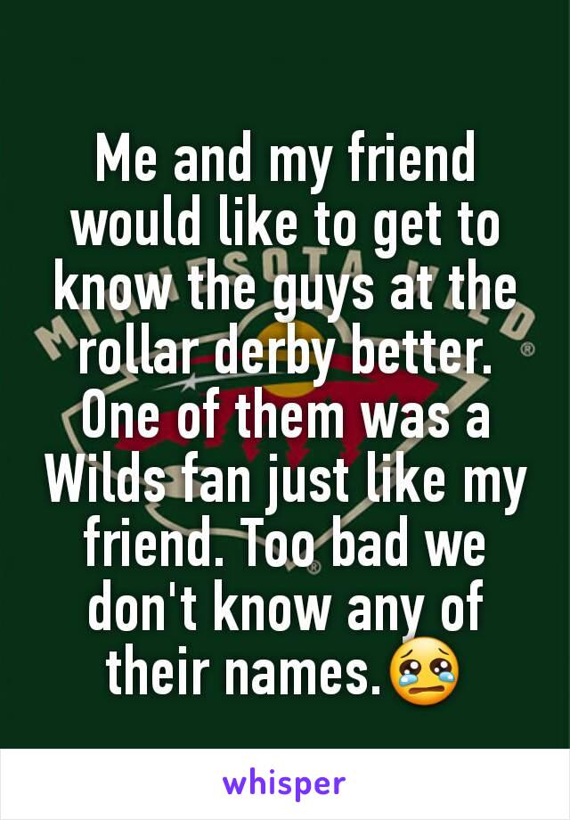 Me and my friend would like to get to know the guys at the rollar derby better. One of them was a Wilds fan just like my friend. Too bad we don't know any of their names.😢