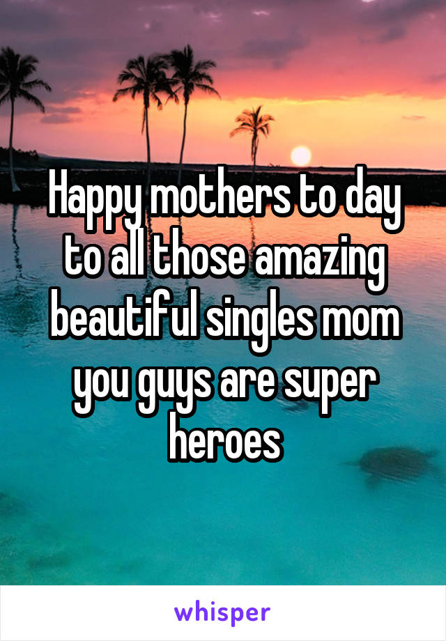 Happy mothers to day to all those amazing beautiful singles mom you guys are super heroes