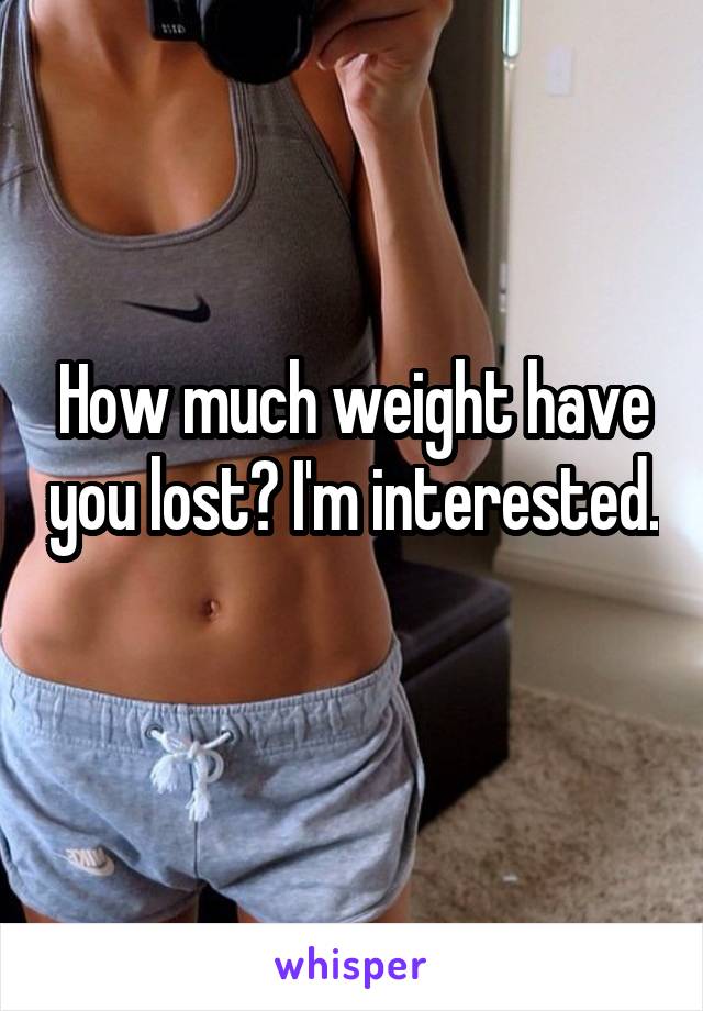 How much weight have you lost? I'm interested. 