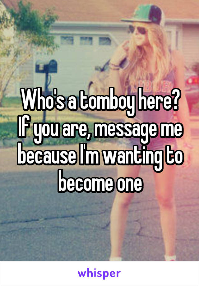 Who's a tomboy here?
If you are, message me because I'm wanting to become one