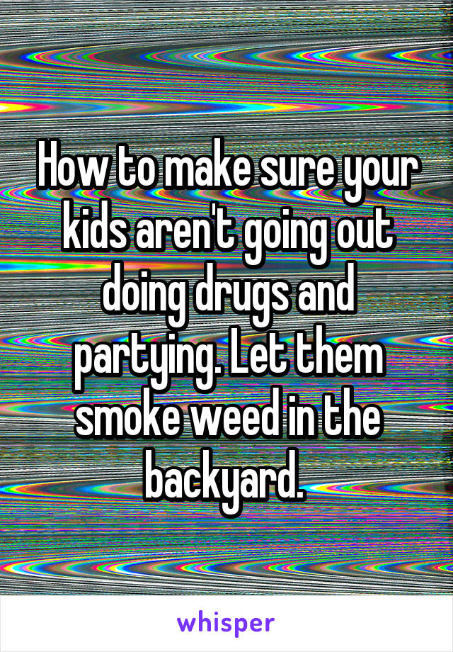 How to make sure your kids aren't going out doing drugs and partying. Let them smoke weed in the backyard. 