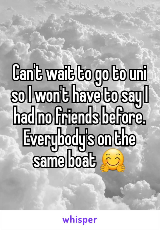 Can't wait to go to uni so I won't have to say I had no friends before. Everybody's on the same boat 🤗