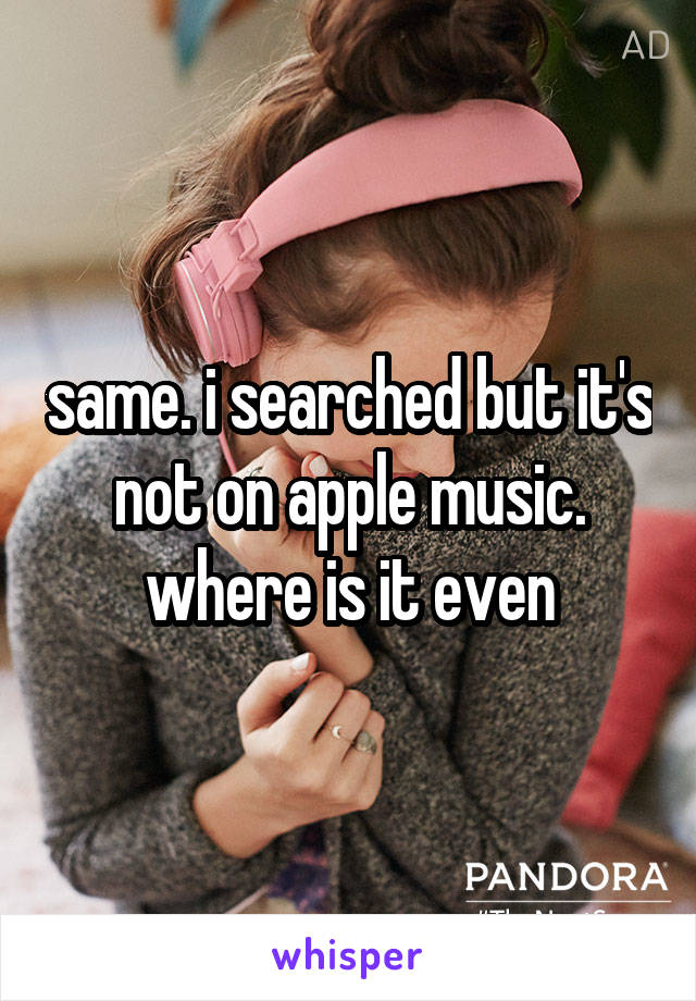 same. i searched but it's not on apple music. where is it even