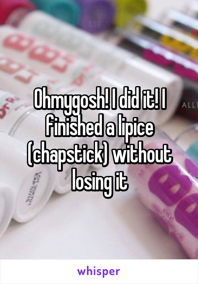 Ohmygosh! I did it! I finished a lipice (chapstick) without losing it