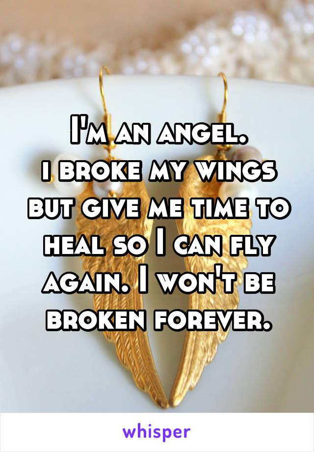 I'm an angel.
i broke my wings but give me time to heal so I can fly again. I won't be broken forever.