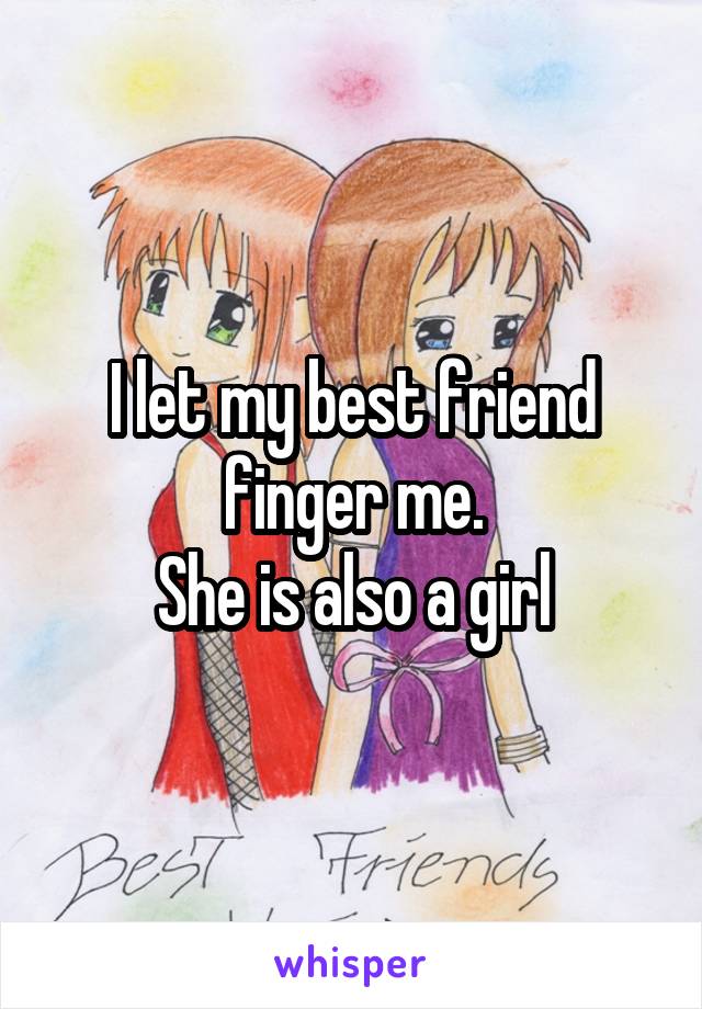 I let my best friend finger me.
She is also a girl