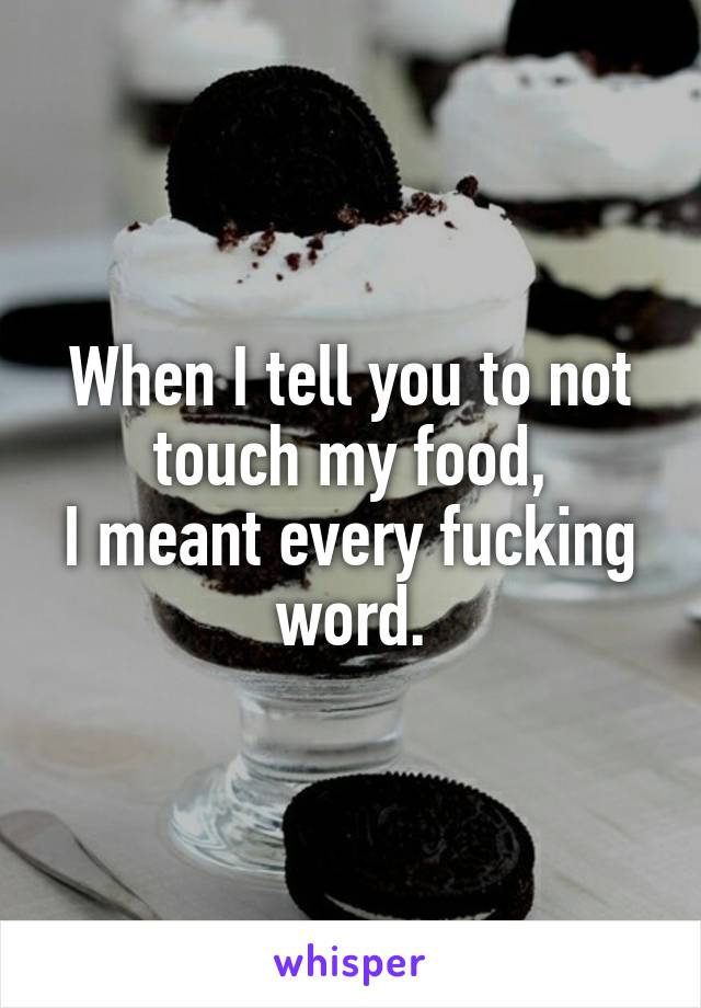 When I tell you to not touch my food,
I meant every fucking word.