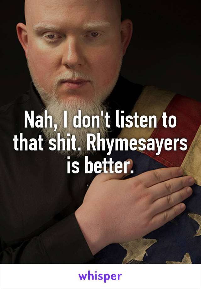 Nah, I don't listen to that shit. Rhymesayers is better.