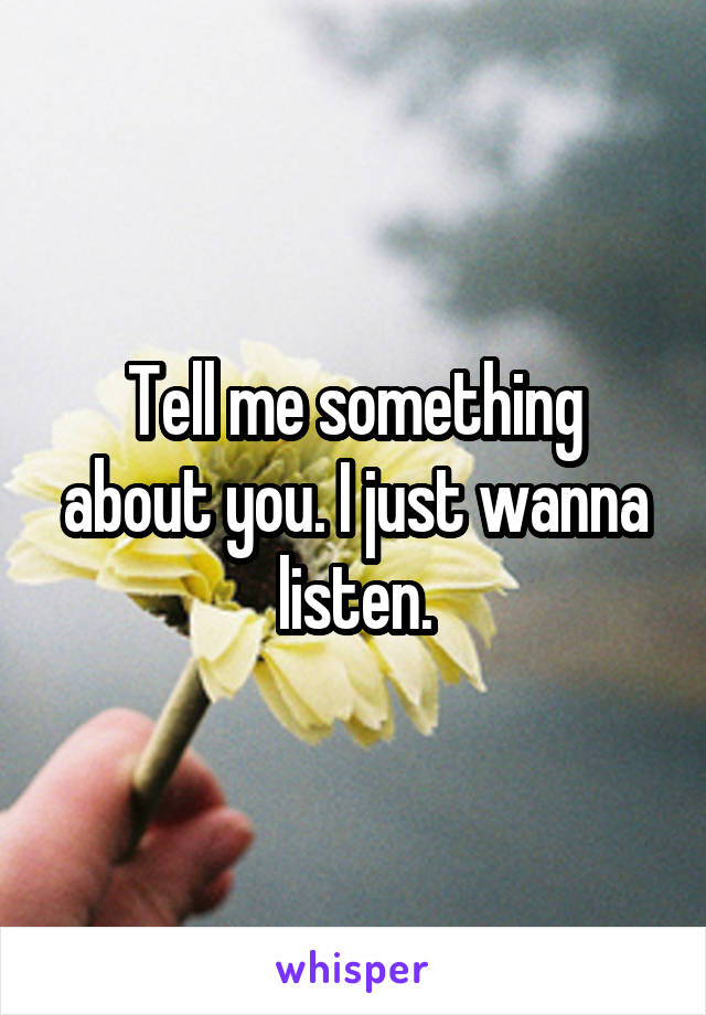 Tell me something about you. I just wanna listen.