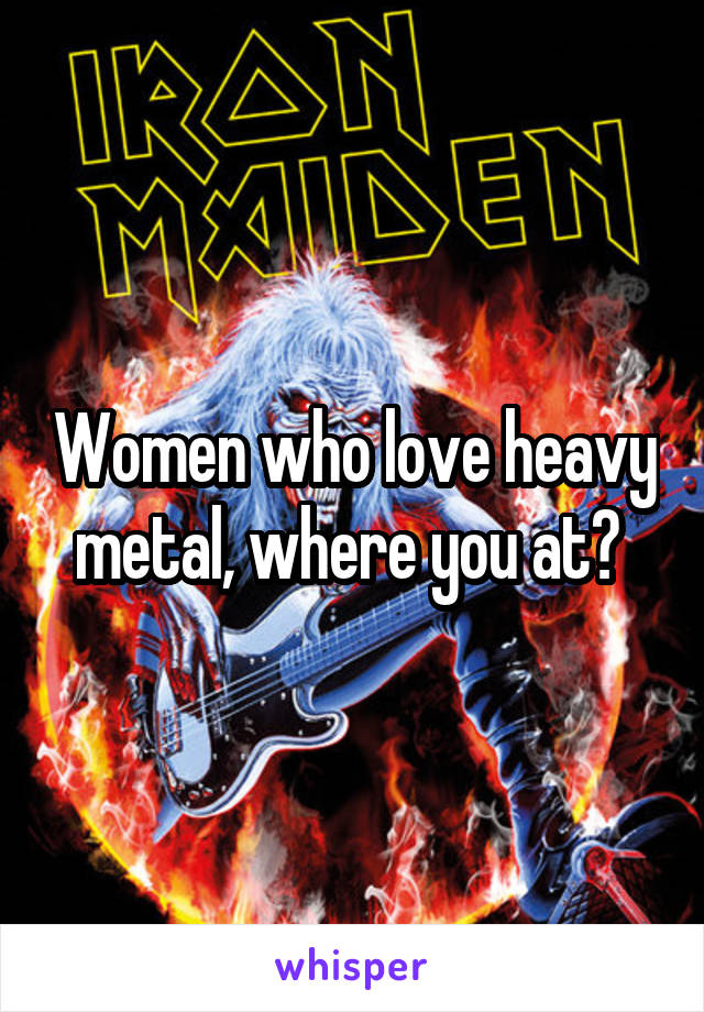 Women who love heavy metal, where you at? 