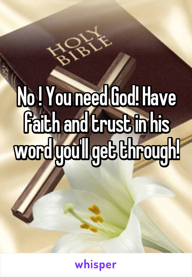 No ! You need God! Have faith and trust in his word you'll get through! 