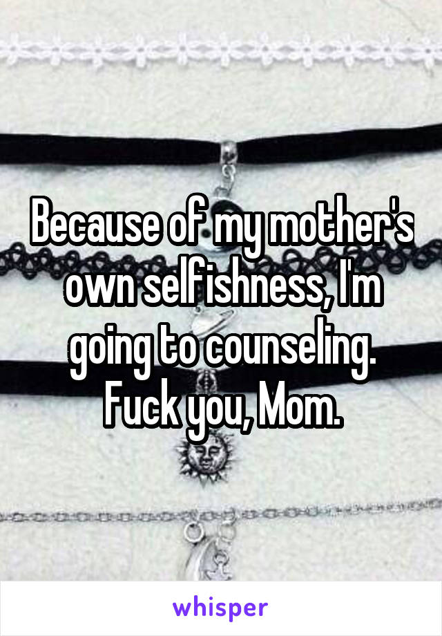 Because of my mother's own selfishness, I'm going to counseling.
Fuck you, Mom.