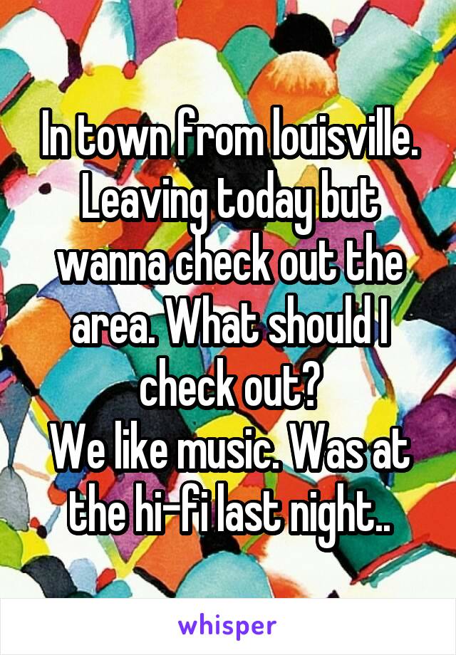 In town from louisville.
Leaving today but wanna check out the area. What should I check out?
We like music. Was at the hi-fi last night..