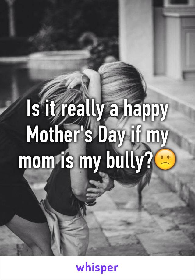 Is it really a happy Mother's Day if my mom is my bully?🙁