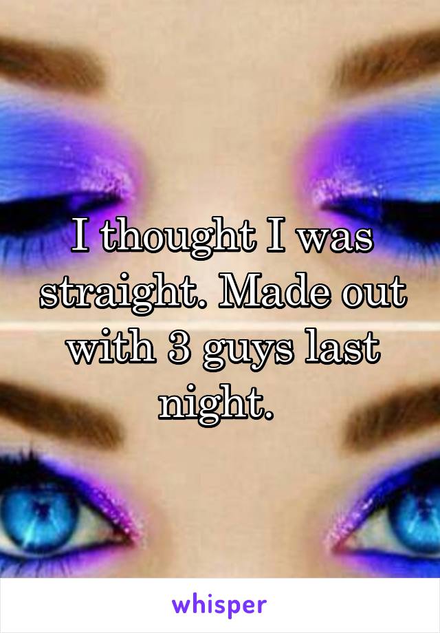 I thought I was straight. Made out with 3 guys last night. 