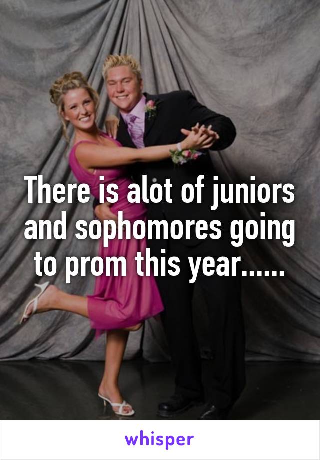 There is alot of juniors and sophomores going to prom this year......