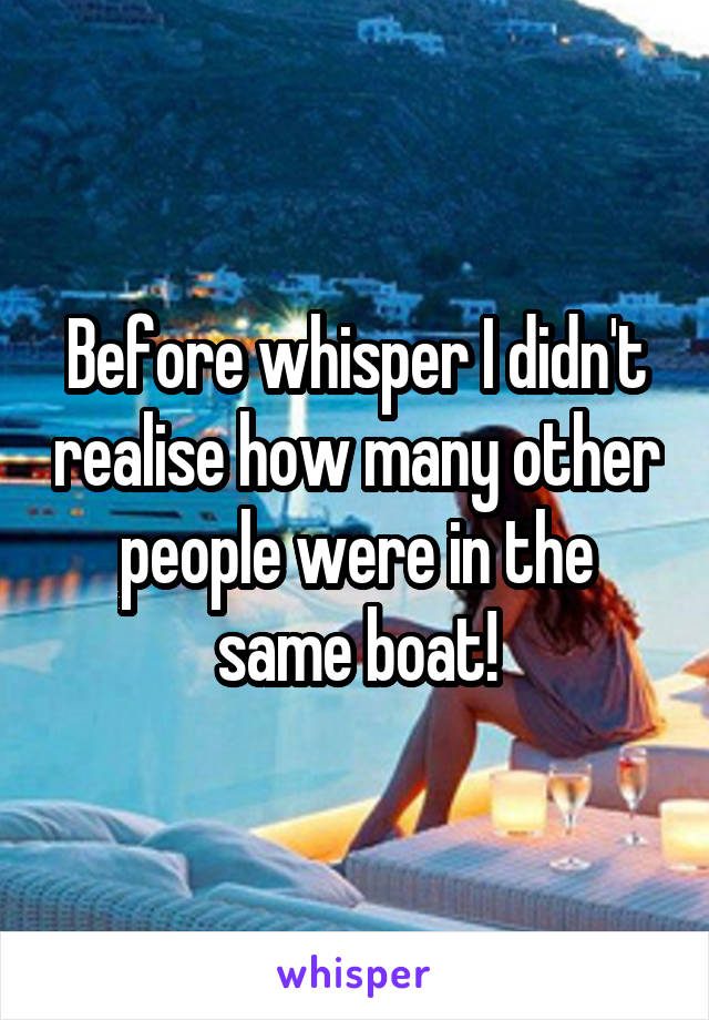 Before whisper I didn't realise how many other people were in the same boat!