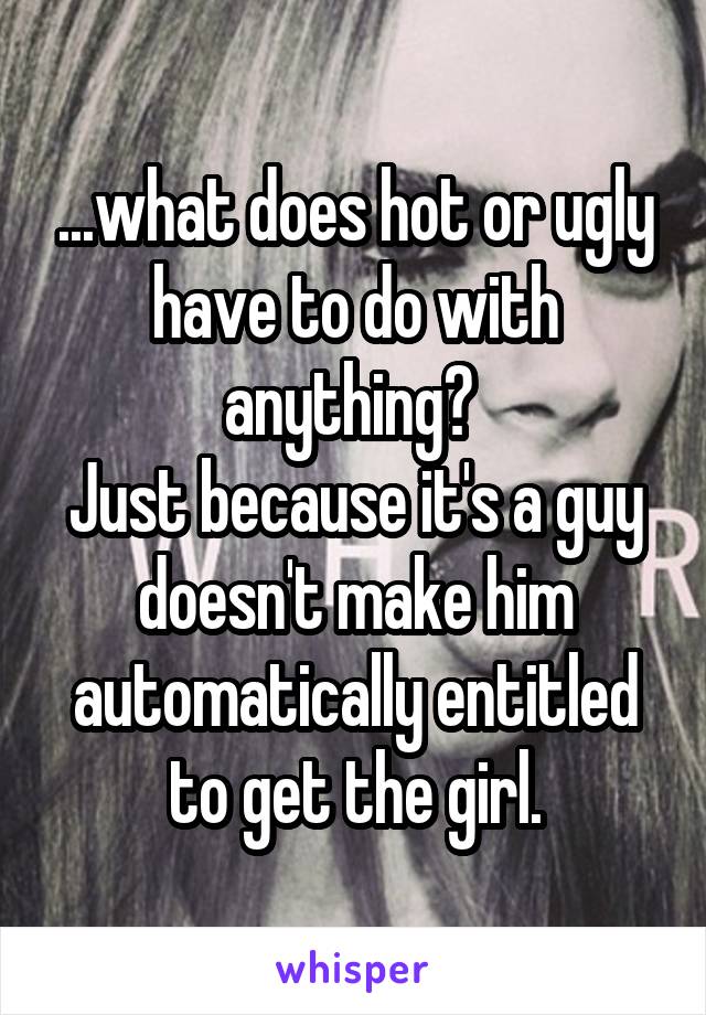 ...what does hot or ugly have to do with anything? 
Just because it's a guy doesn't make him automatically entitled to get the girl.