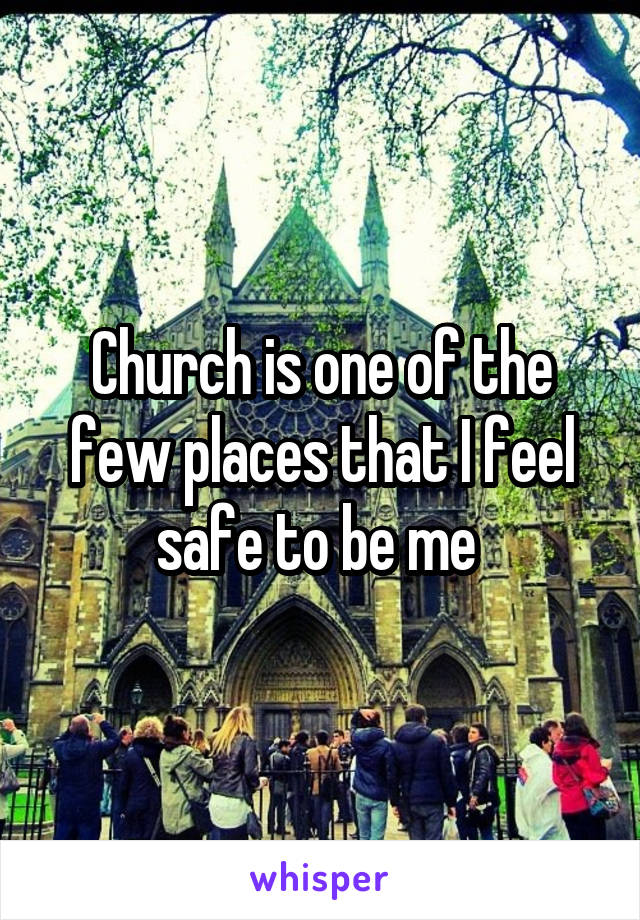 Church is one of the few places that I feel safe to be me 