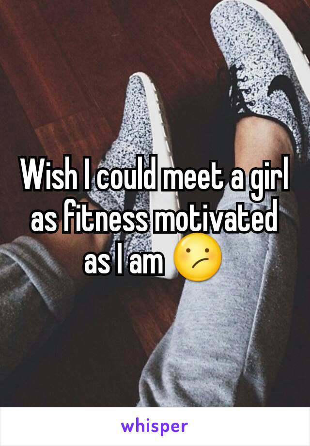 Wish I could meet a girl as fitness motivated as I am 😕