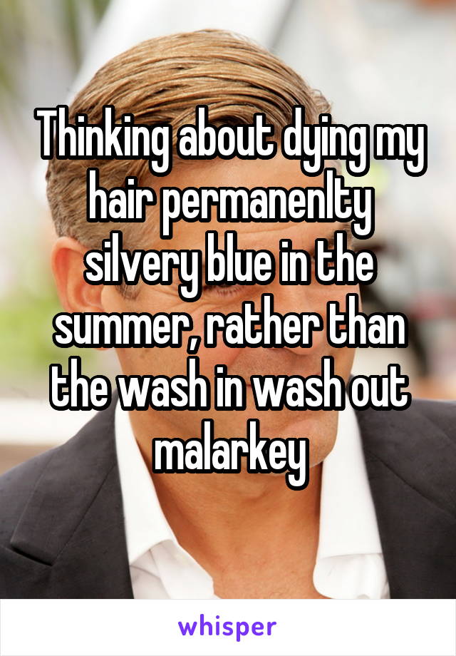 Thinking about dying my hair permanenlty silvery blue in the summer, rather than the wash in wash out malarkey
