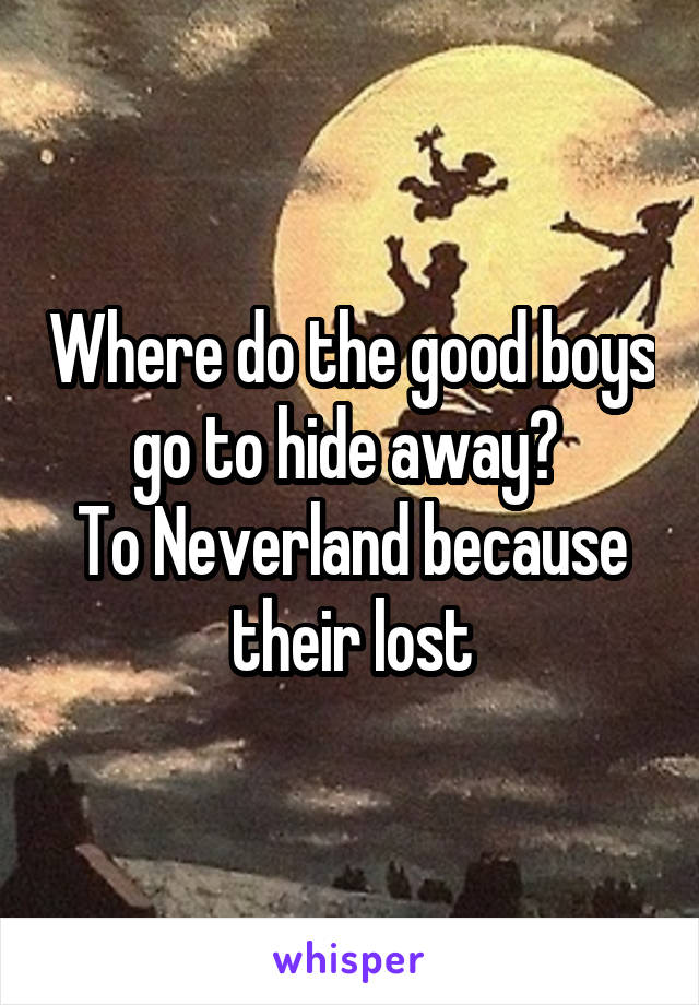 Where do the good boys go to hide away? 
To Neverland because their lost