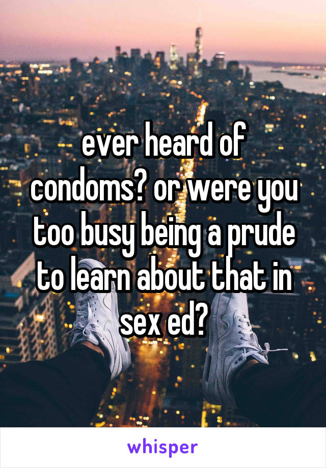 ever heard of condoms? or were you too busy being a prude to learn about that in sex ed?