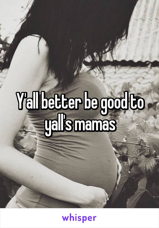 Y'all better be good to yall's mamas