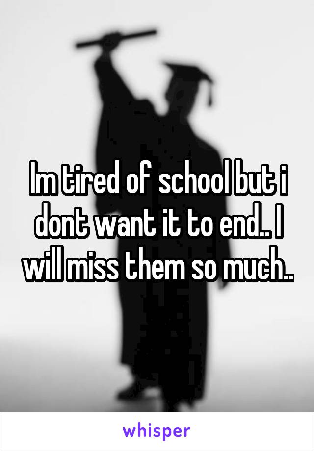 Im tired of school but i dont want it to end.. I will miss them so much..