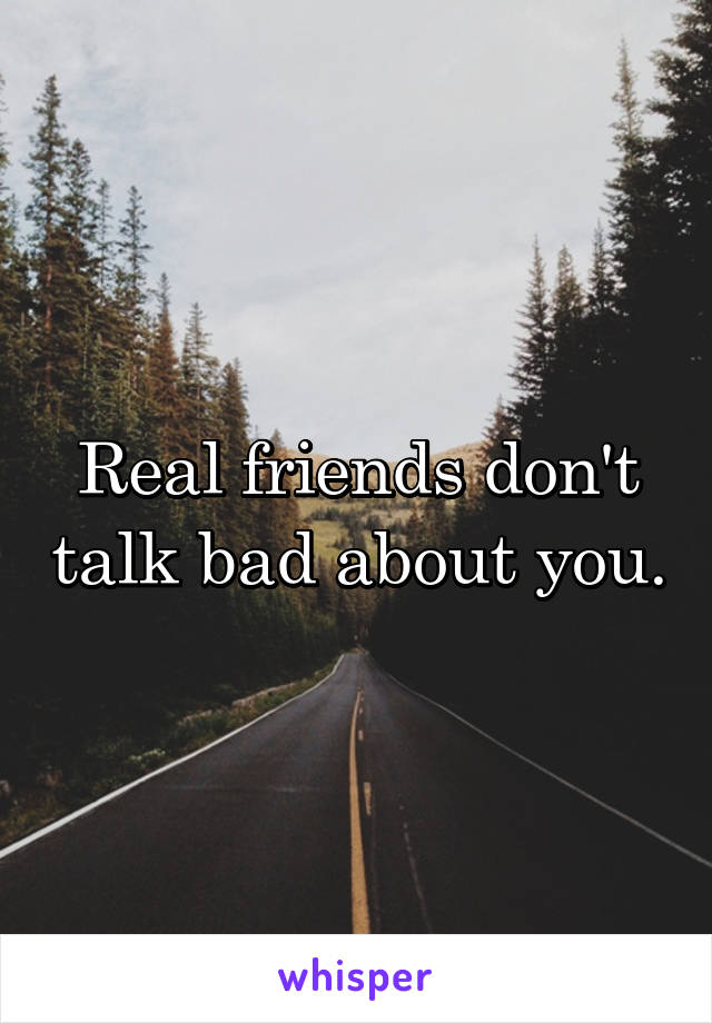 Real friends don't talk bad about you.