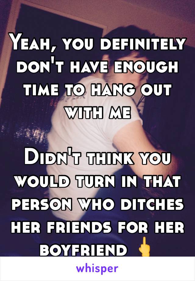 Yeah, you definitely don't have enough time to hang out with me

Didn't think you would turn in that person who ditches her friends for her boyfriend 🖕