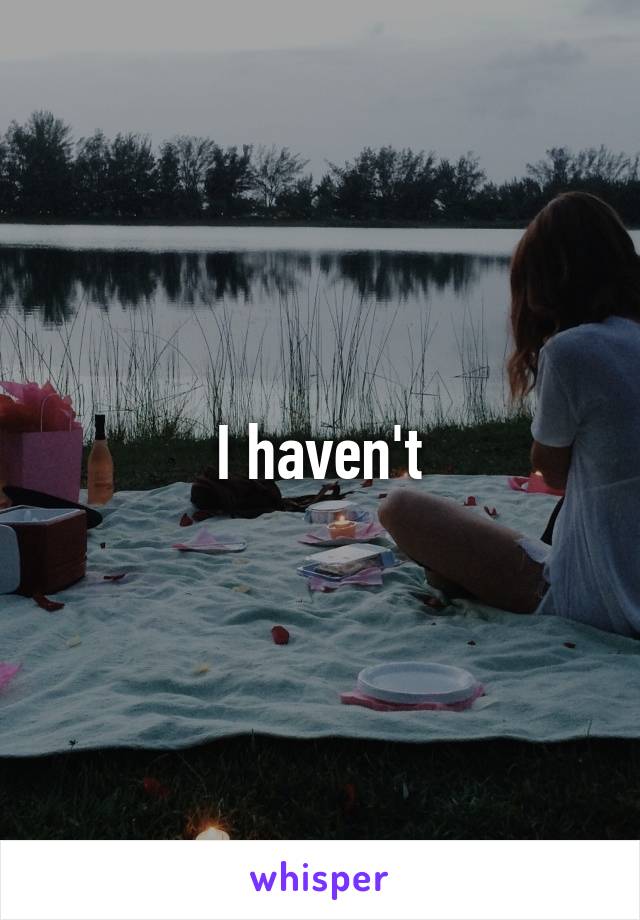 I haven't