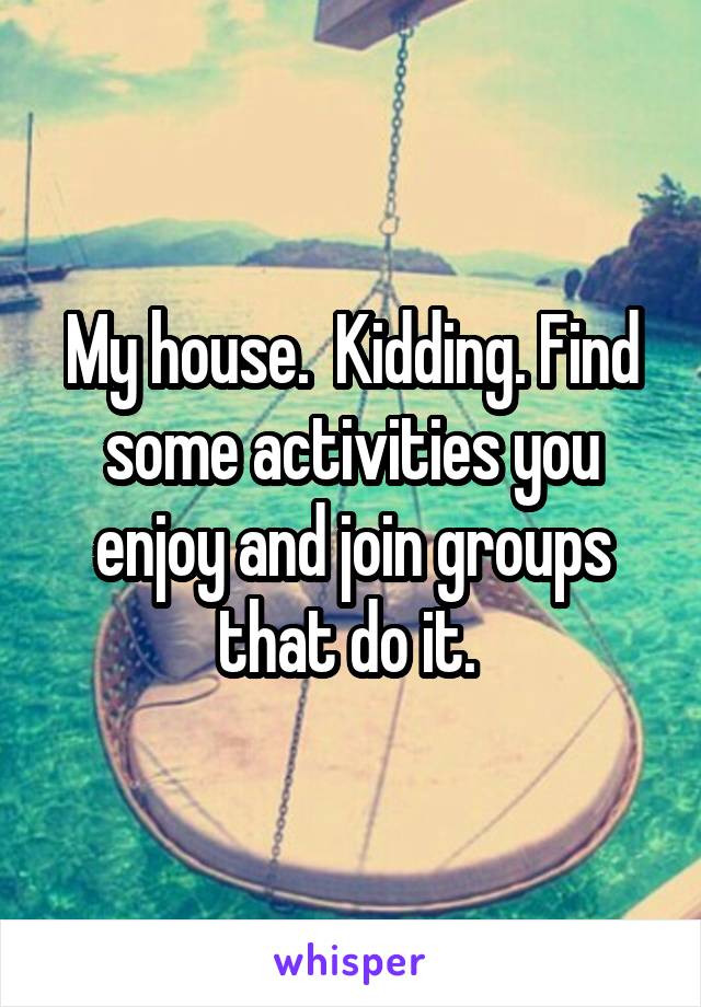 My house.  Kidding. Find some activities you enjoy and join groups that do it. 