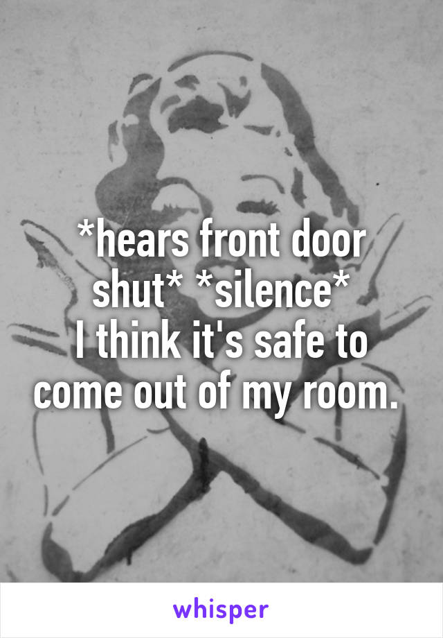 *hears front door shut* *silence*
I think it's safe to come out of my room. 