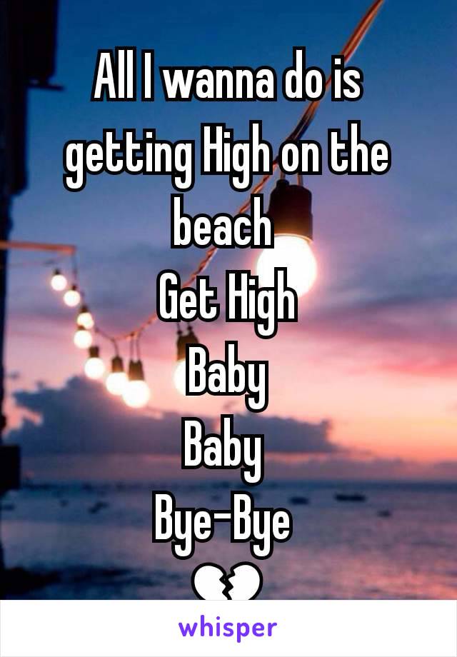 All I wanna do is getting High on the beach 
Get High
Baby
Baby 
Bye-Bye 
💔