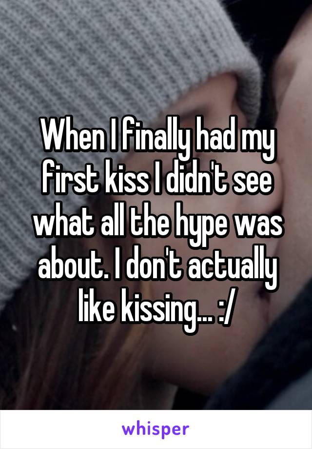 When I finally had my first kiss I didn't see what all the hype was about. I don't actually like kissing... :/