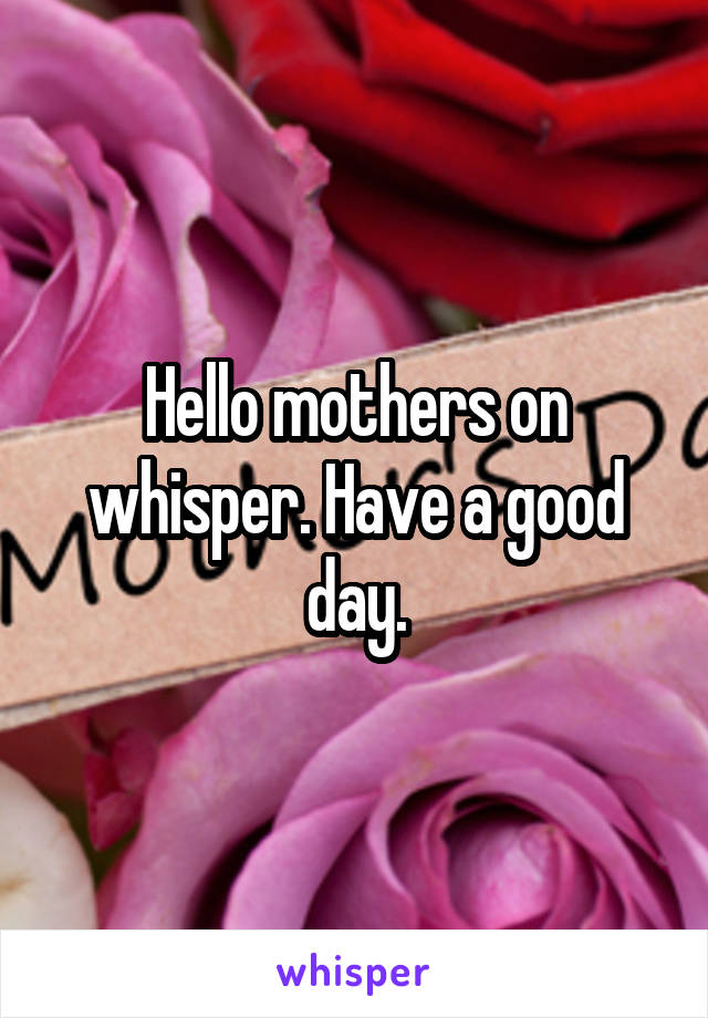 Hello mothers on whisper. Have a good day.