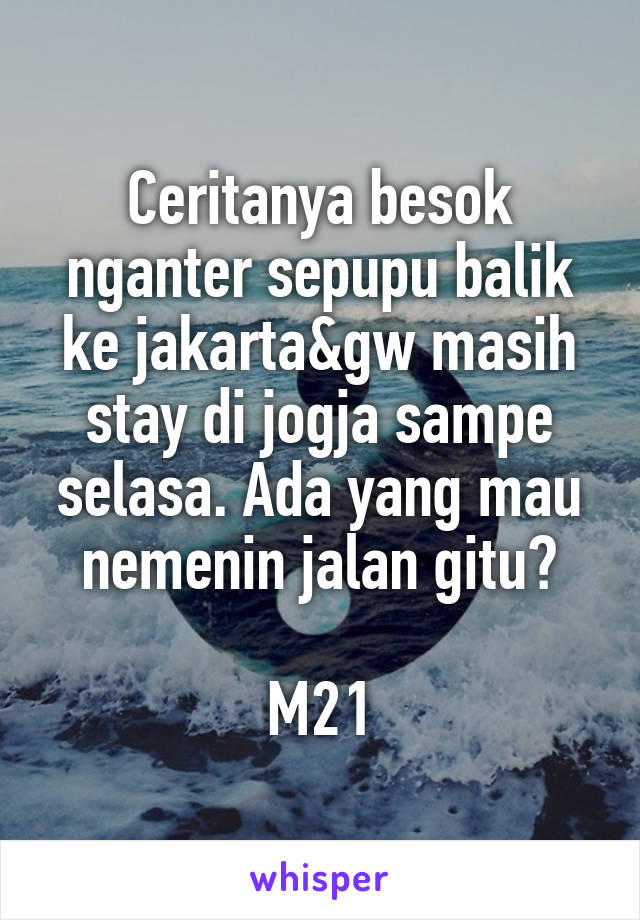 Ceritanya besok nganter sepupu balik ke jakarta&gw masih stay di jogja sampe selasa. Ada yang mau nemenin jalan gitu?

M21