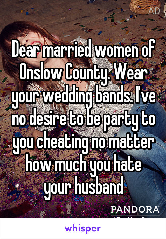 Dear married women of Onslow County. Wear your wedding bands. I've no desire to be party to you cheating no matter how much you hate your husband