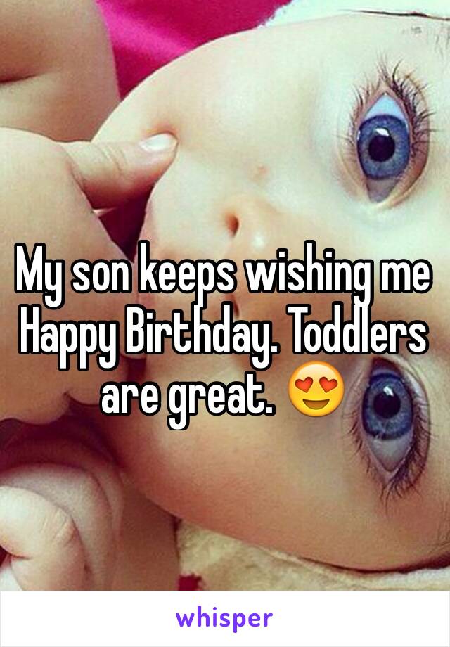 My son keeps wishing me Happy Birthday. Toddlers are great. 😍