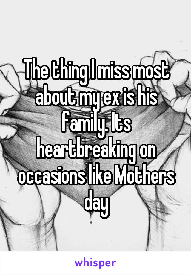 The thing I miss most about my ex is his family. Its heartbreaking on occasions like Mothers day